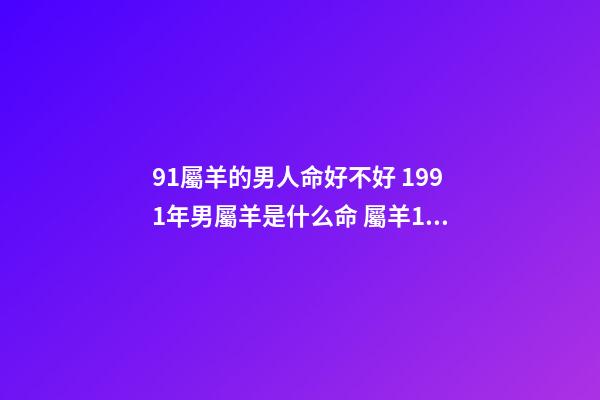 91屬羊的男人命好不好 1991年男屬羊是什么命 屬羊1991年的男人命不好嗎-第1張-觀點(diǎn)-玄機(jī)派